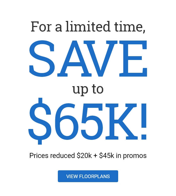 For a limited time, Save up to $65K! Prices reduced $20k + $45k in promos - View floorplans