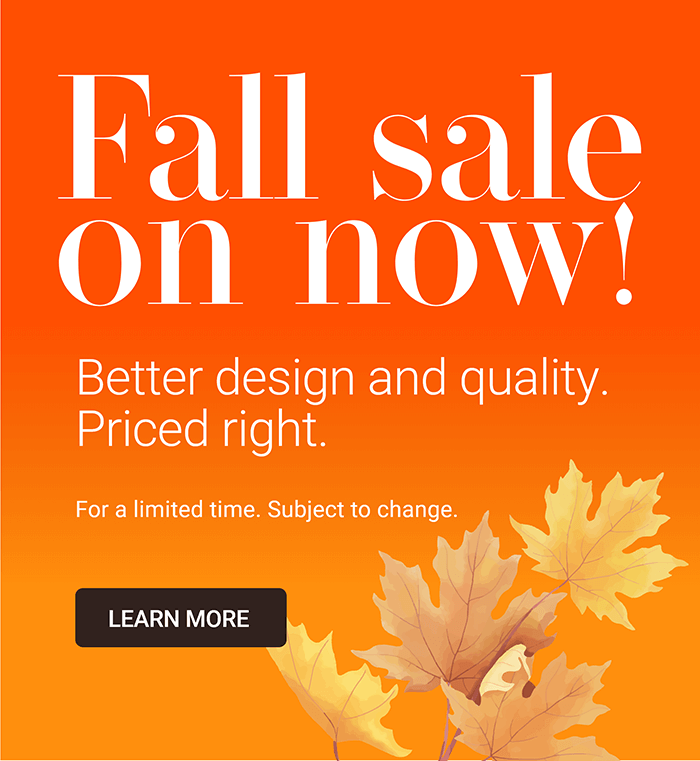 Fall sale on now! Better design and quality. Priced right.